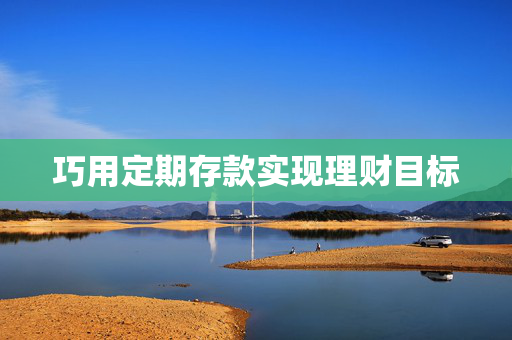 巧用定期存款实现理财目标