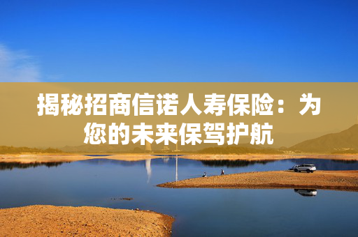 揭秘招商信诺人寿保险：为您的未来保驾护航