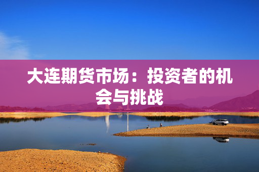 大连期货市场：投资者的机会与挑战