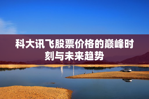 科大讯飞股票价格的巅峰时刻与未来趋势