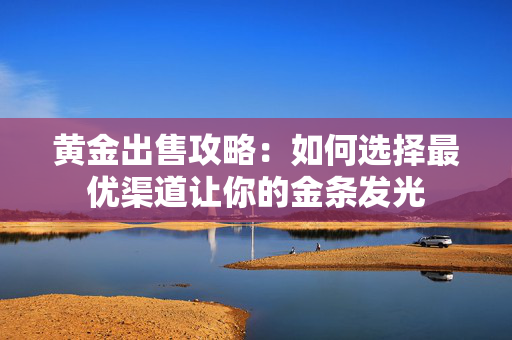 黄金出售攻略：如何选择最优渠道让你的金条发光