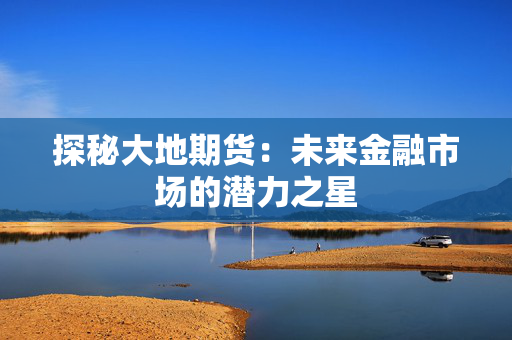 探秘大地期货：未来金融市场的潜力之星
