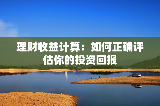 理财收益计算：如何正确评估你的投资回报