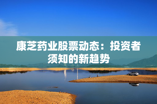 康芝药业股票动态：投资者须知的新趋势