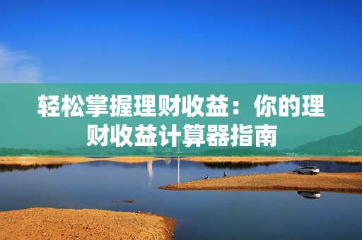 轻松掌握理财收益：你的理财收益计算器指南