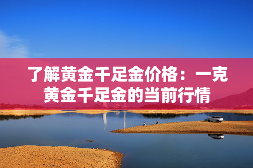 了解黄金千足金价格：一克黄金千足金的当前行情