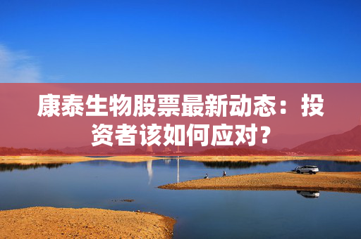 康泰生物股票最新动态：投资者该如何应对？