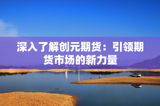 深入了解创元期货：引领期货市场的新力量