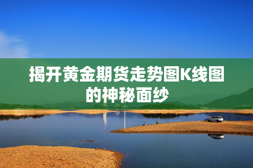 揭开黄金期货走势图K线图的神秘面纱