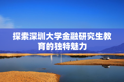 探索深圳大学金融研究生教育的独特魅力