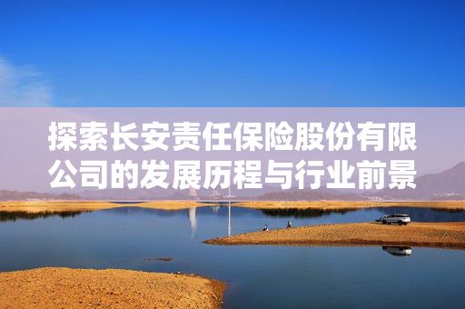探索长安责任保险股份有限公司的发展历程与行业前景