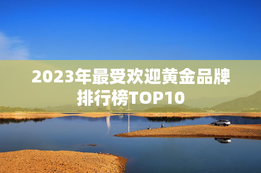 2023年最受欢迎黄金品牌排行榜TOP10