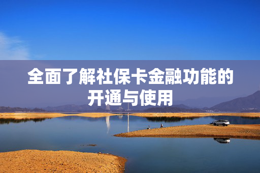全面了解社保卡金融功能的开通与使用