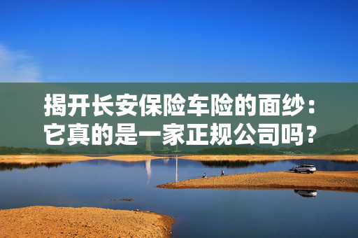 揭开长安保险车险的面纱：它真的是一家正规公司吗？