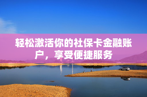 轻松激活你的社保卡金融账户，享受便捷服务