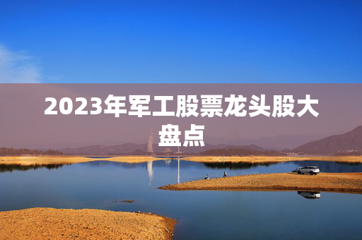 2023年军工股票龙头股大盘点