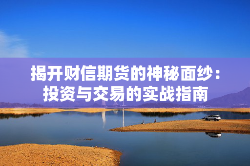 揭开财信期货的神秘面纱：投资与交易的实战指南