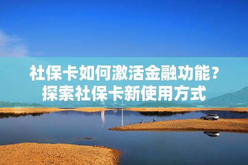 社保卡如何激活金融功能？探索社保卡新使用方式