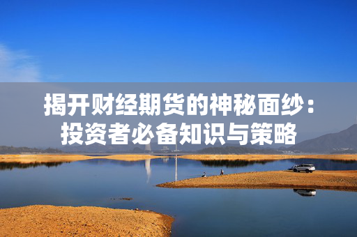 揭开财经期货的神秘面纱：投资者必备知识与策略