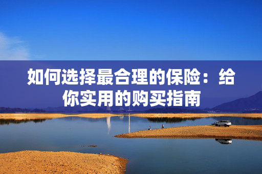 如何选择最合理的保险：给你实用的购买指南