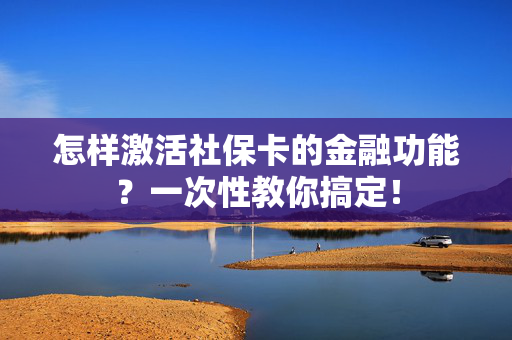 怎样激活社保卡的金融功能？一次性教你搞定！