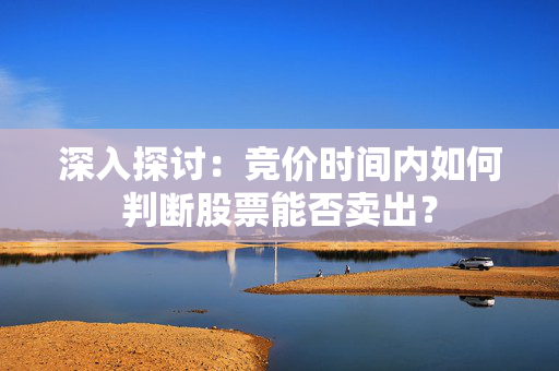 深入探讨：竞价时间内如何判断股票能否卖出？