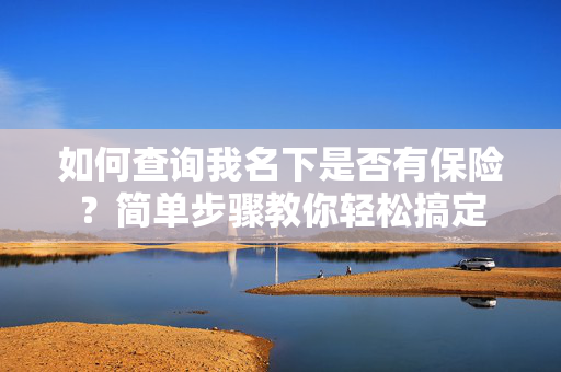 如何查询我名下是否有保险？简单步骤教你轻松搞定