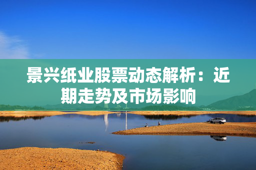 景兴纸业股票动态解析：近期走势及市场影响