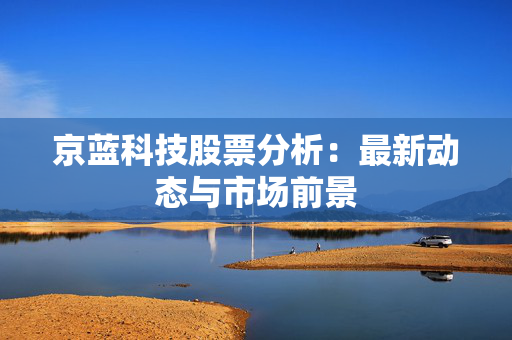 京蓝科技股票分析：最新动态与市场前景