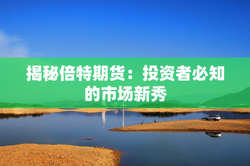 揭秘倍特期货：投资者必知的市场新秀