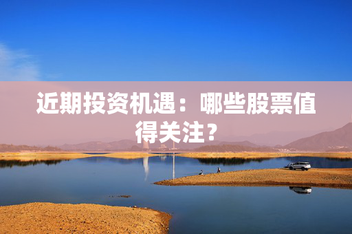 近期投资机遇：哪些股票值得关注？