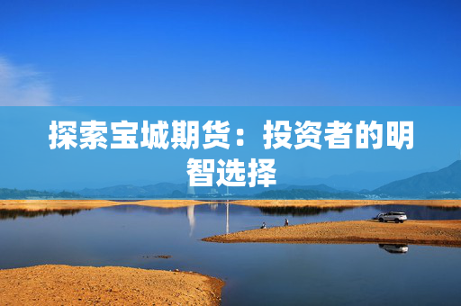 探索宝城期货：投资者的明智选择