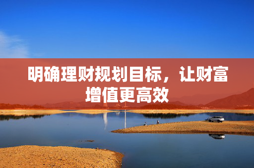 明确理财规划目标，让财富增值更高效