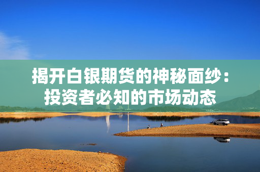 揭开白银期货的神秘面纱：投资者必知的市场动态