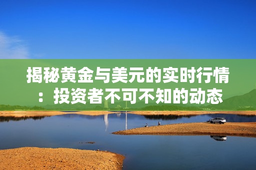 揭秘黄金与美元的实时行情：投资者不可不知的动态