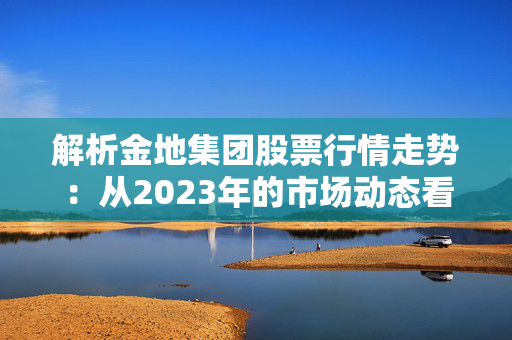 解析金地集团股票行情走势：从2023年的市场动态看未来趋势