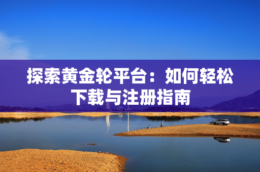 探索黄金轮平台：如何轻松下载与注册指南