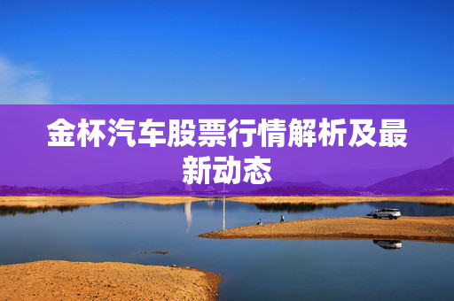 金杯汽车股票行情解析及最新动态