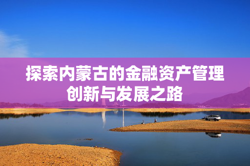 探索内蒙古的金融资产管理创新与发展之路
