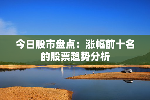 今日股市盘点：涨幅前十名的股票趋势分析