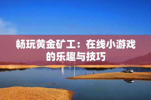 畅玩黄金矿工：在线小游戏的乐趣与技巧
