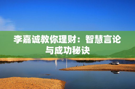 李嘉诚教你理财：智慧言论与成功秘诀