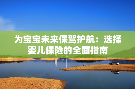 为宝宝未来保驾护航：选择婴儿保险的全面指南