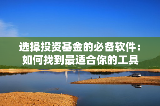选择投资基金的必备软件：如何找到最适合你的工具