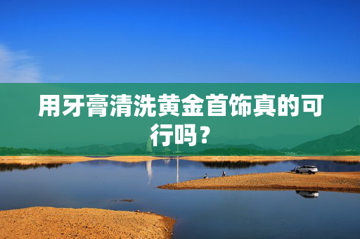 用牙膏清洗黄金首饰真的可行吗？