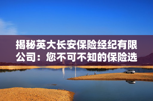 揭秘英大长安保险经纪有限公司：您不可不知的保险选择