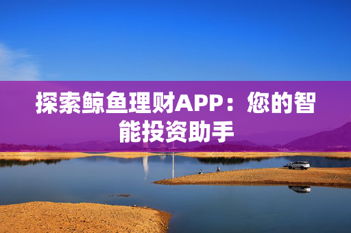 探索鲸鱼理财APP：您的智能投资助手