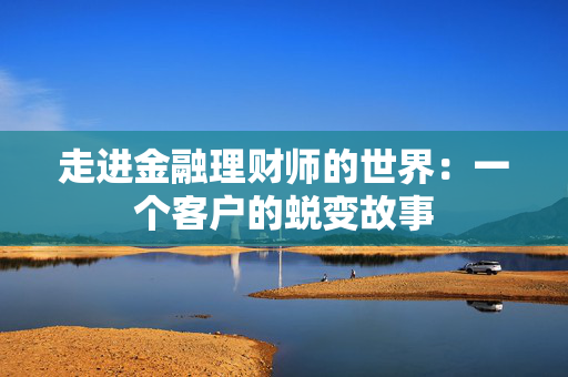 走进金融理财师的世界：一个客户的蜕变故事