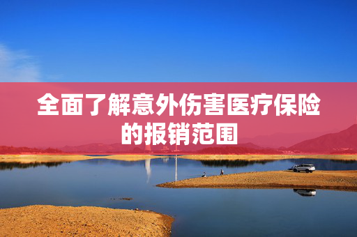 全面了解意外伤害医疗保险的报销范围