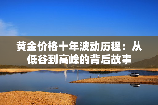 黄金价格十年波动历程：从低谷到高峰的背后故事